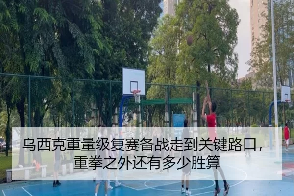 乌西克重量级复赛备战走到关键路口，重拳之外还有多少胜算